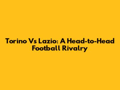 Torino Vs Lazio: A Head-to-Head Football Rivalry