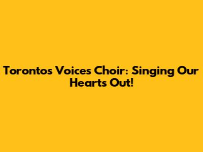 Toronto's Voices Choir: Singing Our Hearts Out!