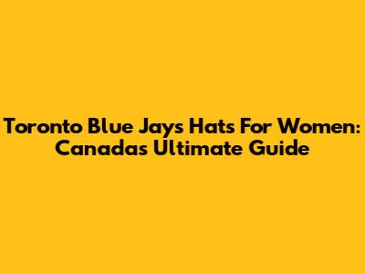 Toronto Blue Jays Hats For Women: Canada's Ultimate Guide