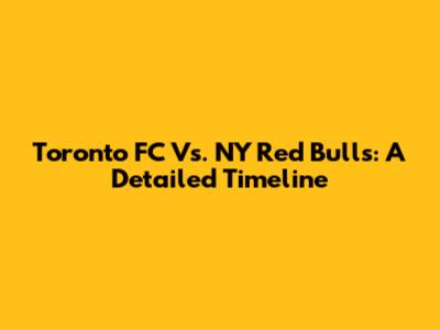 Toronto FC Vs. NY Red Bulls: A Detailed Timeline