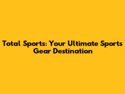 Total Sports: Your Ultimate Sports Gear Destination