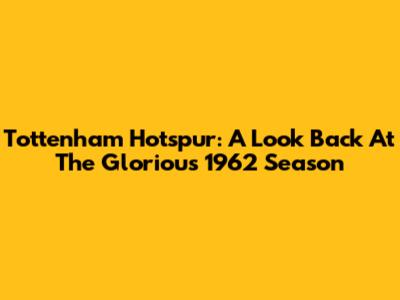 Tottenham Hotspur: A Look Back At The Glorious 1962 Season