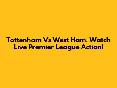 Tottenham Vs West Ham: Watch Live Premier League Action!