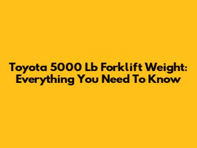 Toyota 5000 Lb Forklift Weight: Everything You Need To Know
