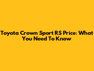 Toyota Crown Sport RS Price: What You Need To Know