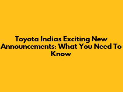 Toyota India's Exciting New Announcements: What You Need To Know