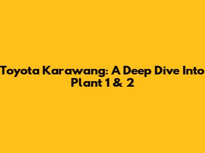 Toyota Karawang: A Deep Dive Into Plant 1 & 2