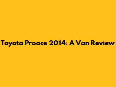 Toyota Proace 2014: A Van Review