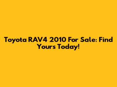 Toyota RAV4 2010 For Sale: Find Yours Today!