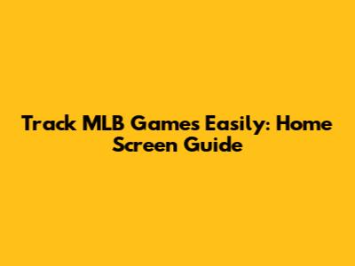 Track MLB Games Easily: Home Screen Guide
