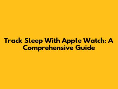 Track Sleep With Apple Watch: A Comprehensive Guide