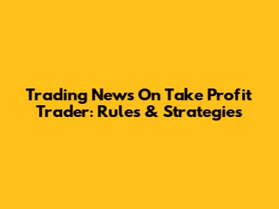 Trading News On Take Profit Trader: Rules & Strategies