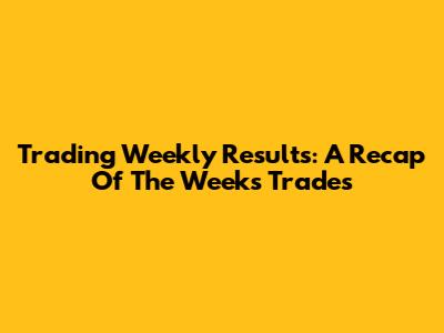 Trading Weekly Results: A Recap Of The Week's Trades
