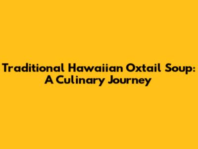 Traditional Hawaiian Oxtail Soup: A Culinary Journey