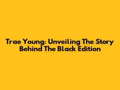 Trae Young: Unveiling The Story Behind The Black Edition