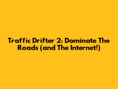 Traffic Drifter 2: Dominate The Roads (and The Internet!)