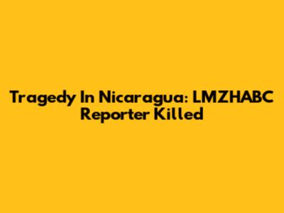 Tragedy In Nicaragua: LMZHABC Reporter Killed