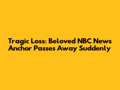 Tragic Loss: Beloved NBC News Anchor Passes Away Suddenly