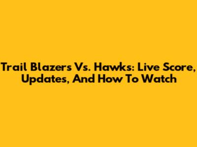 Trail Blazers Vs. Hawks: Live Score, Updates, And How To Watch