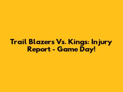 Trail Blazers Vs. Kings: Injury Report - Game Day!