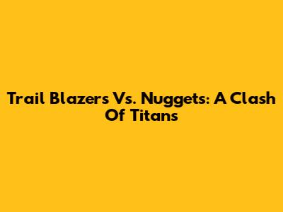 Trail Blazers Vs. Nuggets: A Clash Of Titans