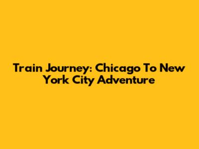 Train Journey: Chicago To New York City Adventure