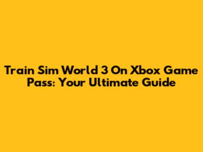 Train Sim World 3 On Xbox Game Pass: Your Ultimate Guide
