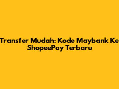 Transfer Mudah: Kode Maybank Ke ShopeePay Terbaru
