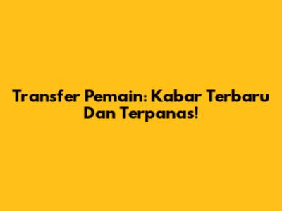 Transfer Pemain: Kabar Terbaru Dan Terpanas!