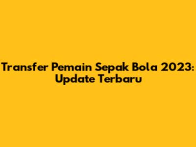 Transfer Pemain Sepak Bola 2023: Update Terbaru