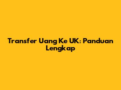 Transfer Uang Ke UK: Panduan Lengkap
