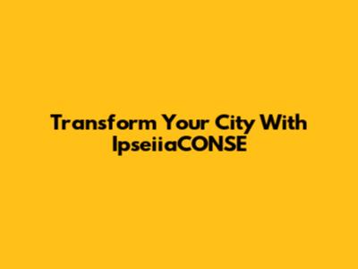 Transform Your City With IpseiiaCONSE