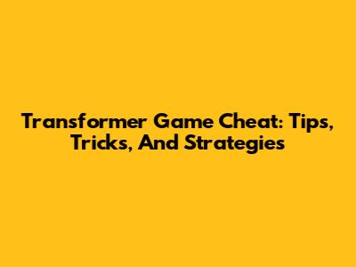 Transformer Game Cheat: Tips, Tricks, And Strategies