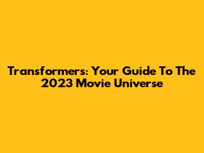 Transformers: Your Guide To The 2023 Movie Universe