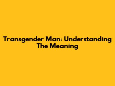 Transgender Man: Understanding The Meaning