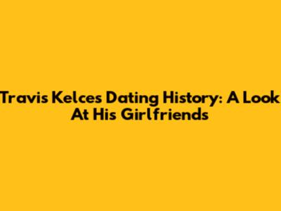 Travis Kelce's Dating History: A Look At His Girlfriends