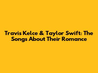 Travis Kelce & Taylor Swift: The Songs About Their Romance