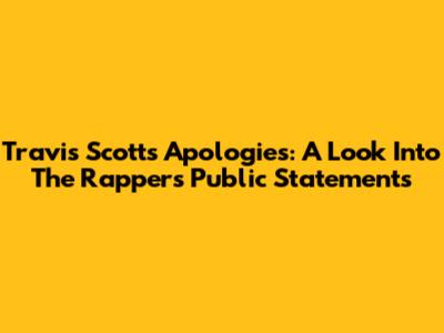 Travis Scott's Apologies: A Look Into The Rapper's Public Statements
