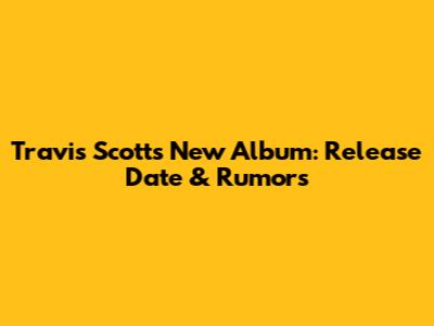 Travis Scott's New Album: Release Date & Rumors