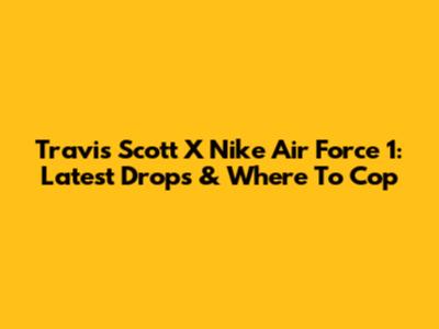 Travis Scott X Nike Air Force 1: Latest Drops & Where To Cop