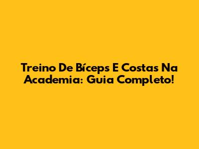 Treino De Bíceps E Costas Na Academia: Guia Completo!