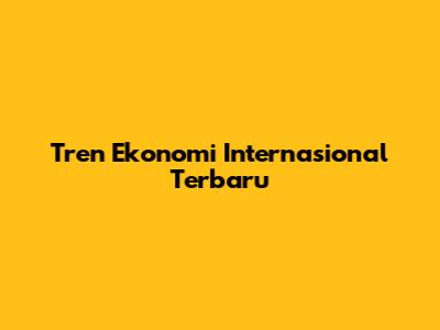 Tren Ekonomi Internasional Terbaru