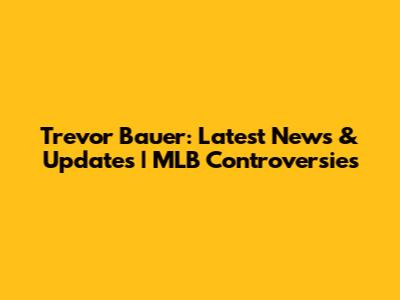 Trevor Bauer: Latest News & Updates | MLB Controversies