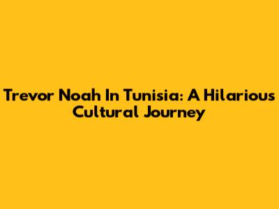 Trevor Noah In Tunisia: A Hilarious Cultural Journey