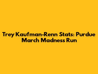 Trey Kaufman-Renn Stats: Purdue March Madness Run