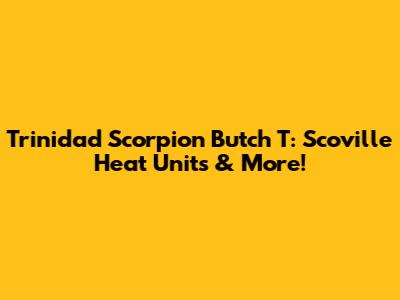 Trinidad Scorpion Butch T: Scoville Heat Units & More!