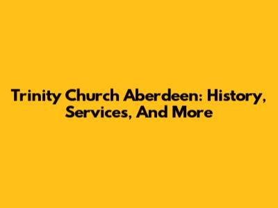 Trinity Church Aberdeen: History, Services, And More