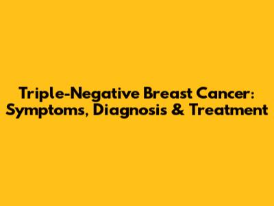 Triple-Negative Breast Cancer: Symptoms, Diagnosis & Treatment