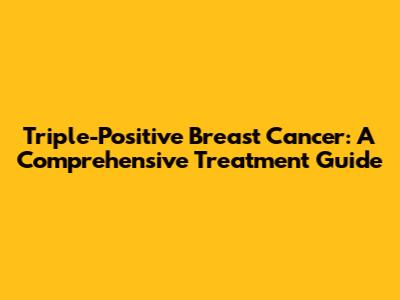 Triple-Positive Breast Cancer: A Comprehensive Treatment Guide