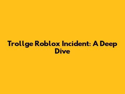 Trollge Roblox Incident: A Deep Dive